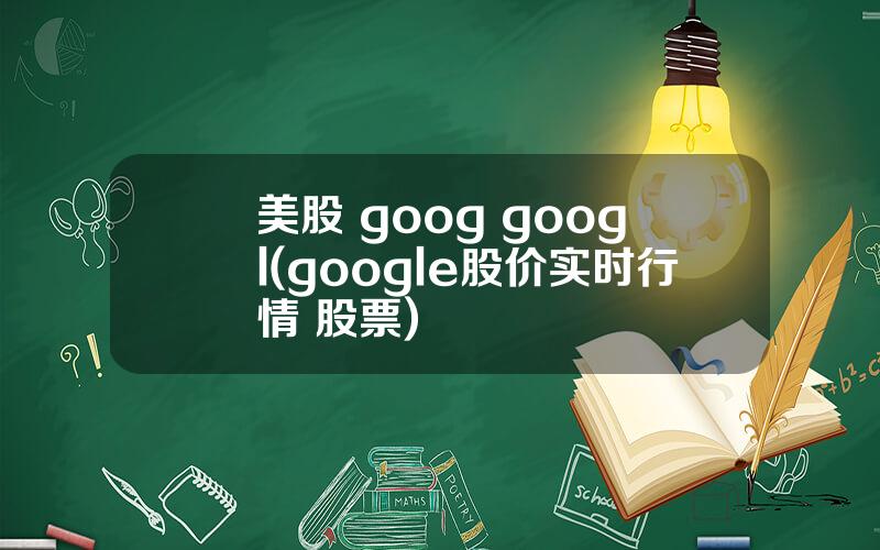 美股 goog googl(google股价实时行情 股票)